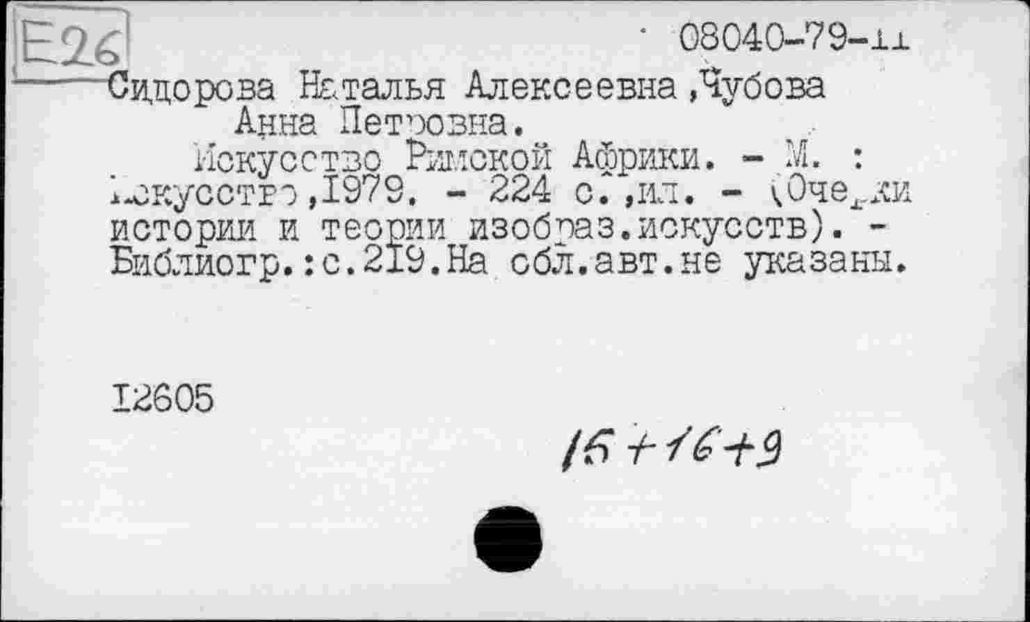 ﻿• 08040-79-и
Сидорова Наталья Алексеевна Лубова Анна Петоовна.
Искусство Риі.іской Африки. - М. : Искусство,1979. - 224 с. ,ил. - (Очерки истории и теории изобоаз.искусств). -Библиогр.:с.219.На сбл.авт.не указаны.
I2Ô05